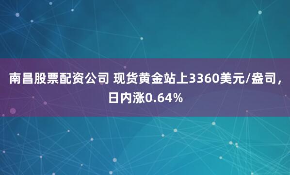 南昌股票配资公司 现货黄金站上3360美元/盎司，日内涨0.64%