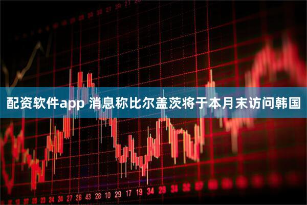配资软件app 消息称比尔盖茨将于本月末访问韩国