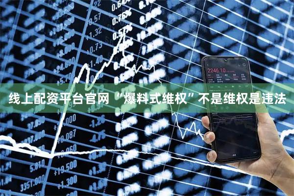 线上配资平台官网 “爆料式维权”不是维权是违法