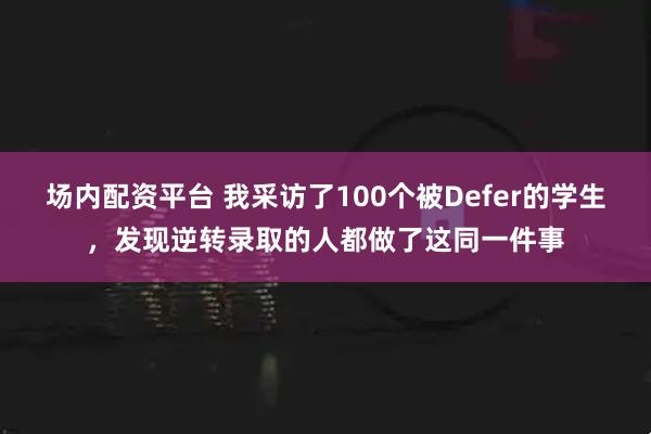 场内配资平台 我采访了100个被Defer的学生，发现逆转录取的人都做了这同一件事