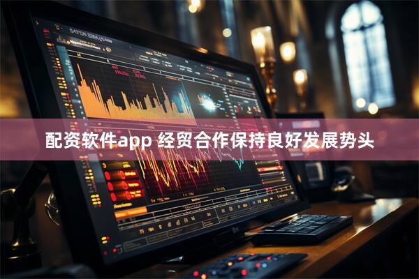 配资软件app 经贸合作保持良好发展势头