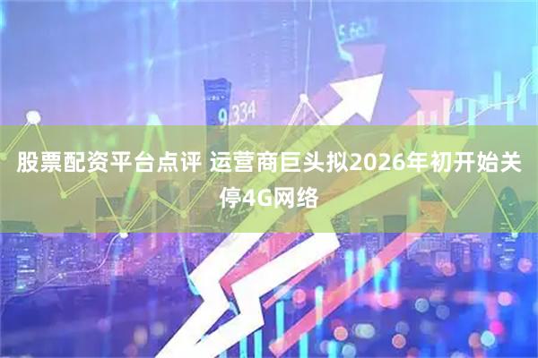 股票配资平台点评 运营商巨头拟2026年初开始关停4G网络