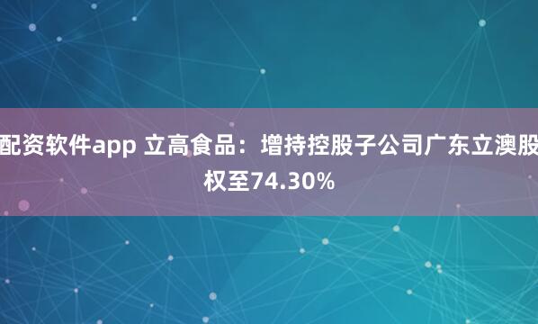 配资软件app 立高食品：增持控股子公司广东立澳股权至74.30%