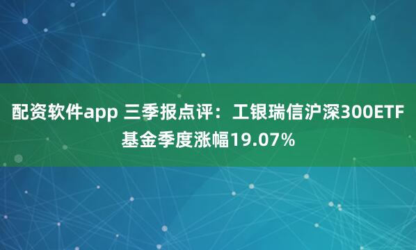 配资软件app 三季报点评：工银瑞信沪深300ETF基金季度涨幅19.07%