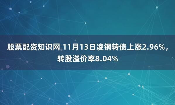 股票配资知识网 11月13日凌钢转债上涨2.96%，转股溢价率8.04%