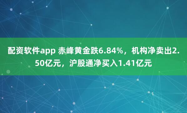 配资软件app 赤峰黄金跌6.84%，机构净卖出2.50亿元，沪股通净买入1.41亿元