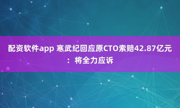 配资软件app 寒武纪回应原CTO索赔42.87亿元：将全力应诉
