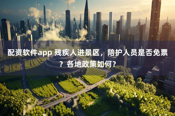 配资软件app 残疾人进景区，陪护人员是否免票？各地政策如何？