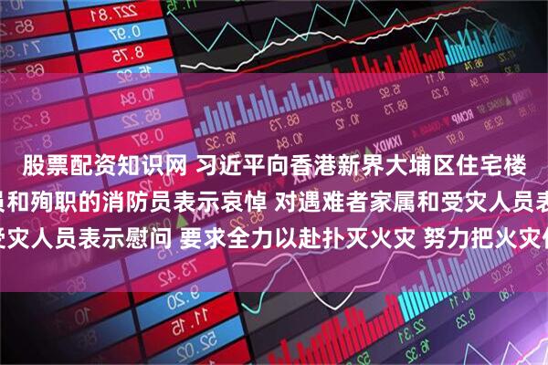 股票配资知识网 习近平向香港新界大埔区住宅楼重大火灾事故遇难人员和殉职的消防员表示哀悼 对遇难者家属和受灾人员表示慰问 要求全力以赴扑灭火灾 努力把火灾伤亡损失降到最低
