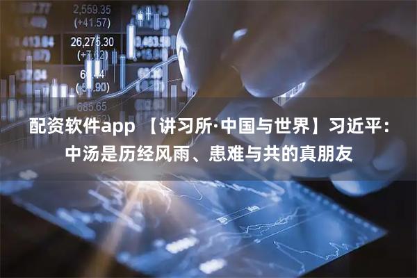 配资软件app 【讲习所·中国与世界】习近平：中汤是历经风雨、患难与共的真朋友