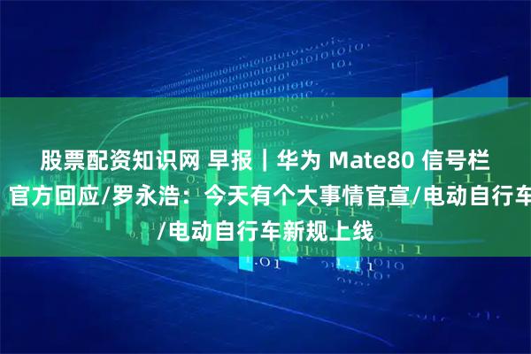 股票配资知识网 早报｜华为 Mate80 信号栏显示 5A，官方回应/罗永浩：今天有个大事情官宣/电动自行车新规上线