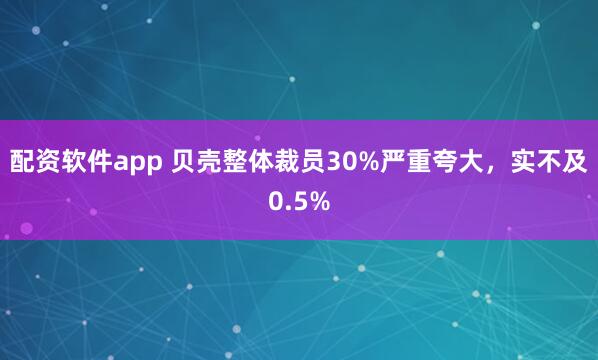 配资软件app 贝壳整体裁员30%严重夸大，实不及0.5%