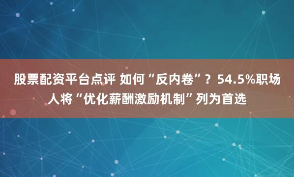 股票配资平台点评 如何“反内卷”？54.5%职场人将“优化薪酬激励机制”列为首选