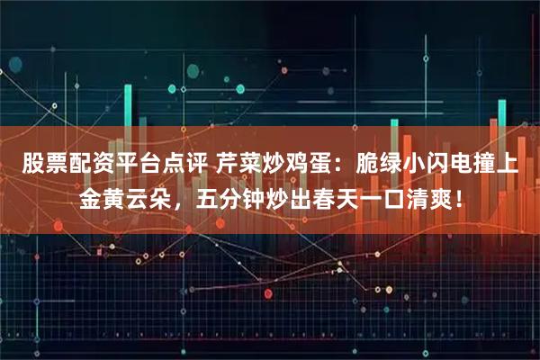 股票配资平台点评 芹菜炒鸡蛋：脆绿小闪电撞上金黄云朵，五分钟炒出春天一口清爽！