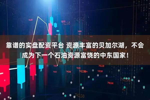 靠谱的实盘配资平台 资源丰富的贝加尔湖，不会成为下一个石油资源富饶的中东国家！
