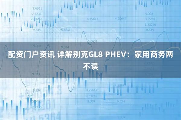 配资门户资讯 详解别克GL8 PHEV：家用商务两不误