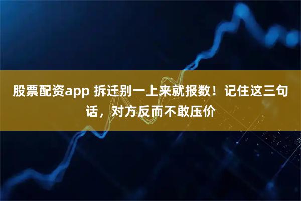 股票配资app 拆迁别一上来就报数！记住这三句话，对方反而不敢压价
