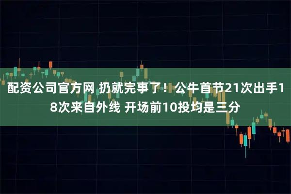 配资公司官方网 扔就完事了！公牛首节21次出手18次来自外线 开场前10投均是三分