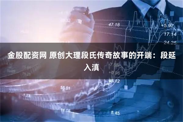 金股配资网 原创大理段氏传奇故事的开端：段延入滇