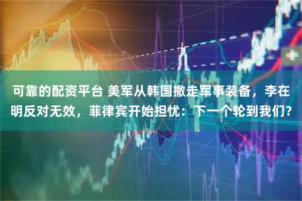 可靠的配资平台 美军从韩国撤走军事装备，李在明反对无效，菲律宾开始担忧：下一个轮到我们？
