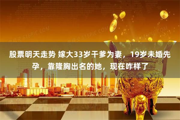 股票明天走势 嫁大33岁干爹为妻，19岁未婚先孕，靠隆胸出名的她，现在咋样了