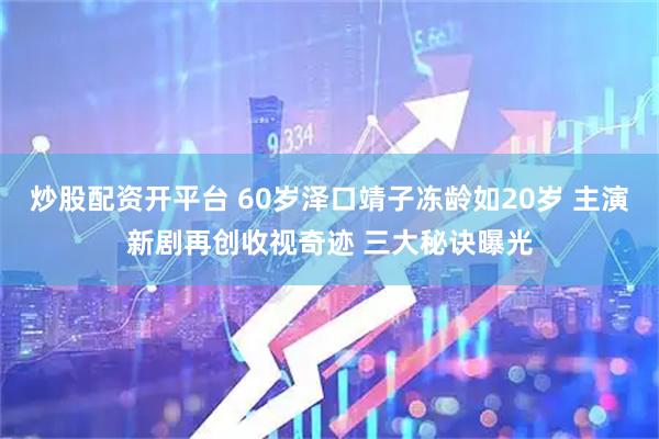 炒股配资开平台 60岁泽口靖子冻龄如20岁 主演新剧再创收视奇迹 三大秘诀曝光