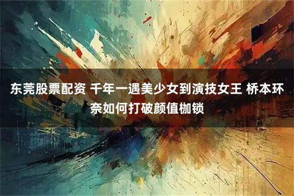 东莞股票配资 千年一遇美少女到演技女王 桥本环奈如何打破颜值枷锁