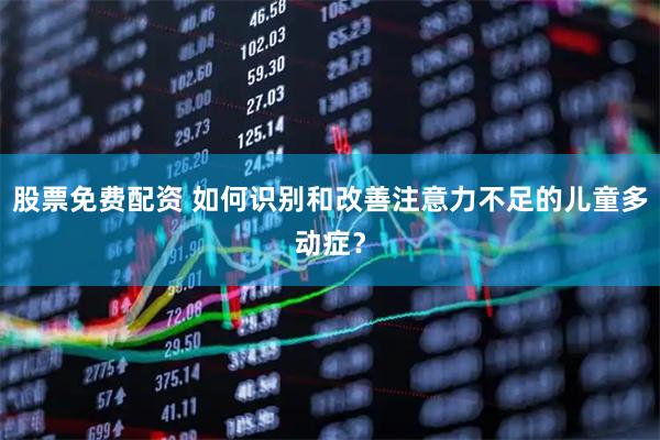 股票免费配资 如何识别和改善注意力不足的儿童多动症？