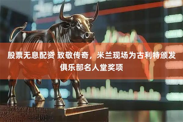 股票无息配资 致敬传奇，米兰现场为古利特颁发俱乐部名人堂奖项