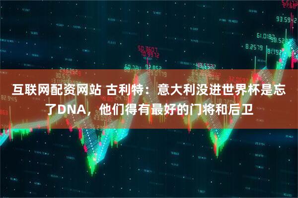 互联网配资网站 古利特：意大利没进世界杯是忘了DNA，他们得有最好的门将和后卫