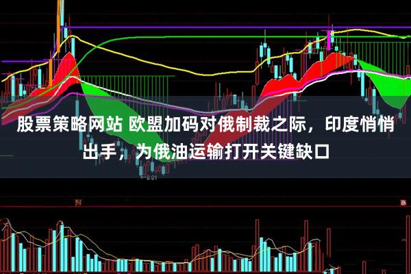 股票策略网站 欧盟加码对俄制裁之际，印度悄悄出手，为俄油运输打开关键缺口