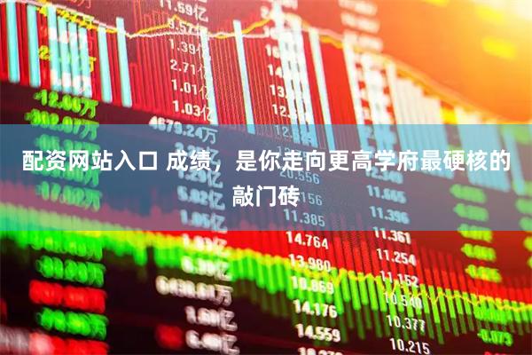 配资网站入口 成绩，是你走向更高学府最硬核的敲门砖