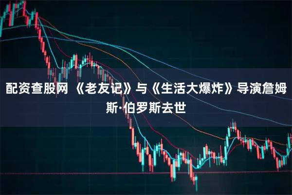 配资查股网 《老友记》与《生活大爆炸》导演詹姆斯·伯罗斯去世