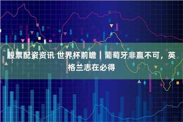 股票配资资讯 世界杯前瞻｜葡萄牙非赢不可，英格兰志在必得