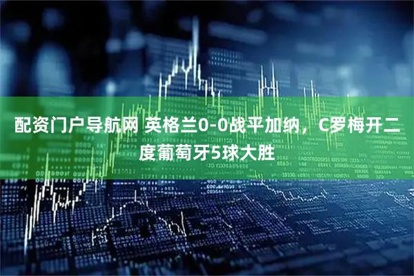 配资门户导航网 英格兰0-0战平加纳，C罗梅开二度葡萄牙5球大胜