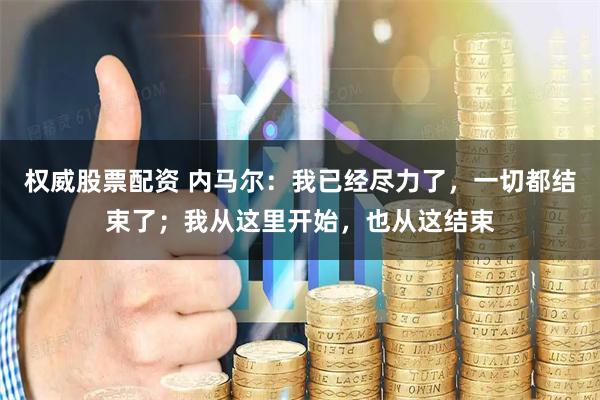 权威股票配资 内马尔：我已经尽力了，一切都结束了；我从这里开始，也从这结束