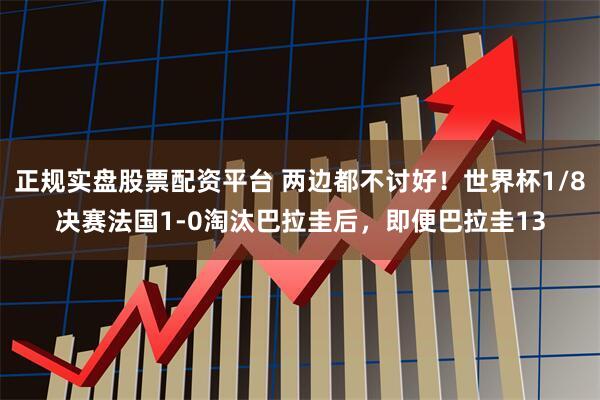 正规实盘股票配资平台 两边都不讨好！世界杯1/8决赛法国1-0淘汰巴拉圭后，即便巴拉圭13