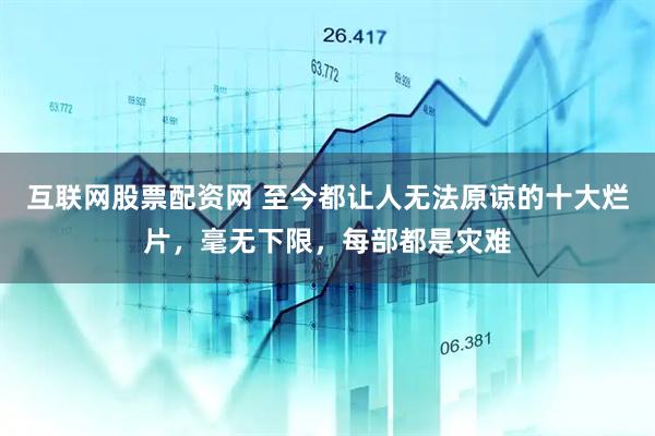 互联网股票配资网 至今都让人无法原谅的十大烂片，毫无下限，每部都是灾难