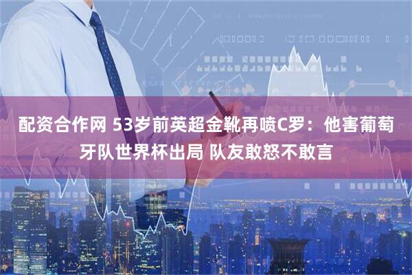 配资合作网 53岁前英超金靴再喷C罗：他害葡萄牙队世界杯出局 队友敢怒不敢言