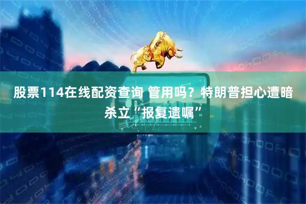 股票114在线配资查询 管用吗？特朗普担心遭暗杀立“报复遗嘱”
