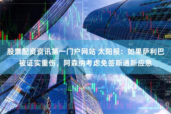 股票配资资讯第一门户网站 太阳报：如果萨利巴被证实重伤，阿森纳考虑免签斯通斯应急