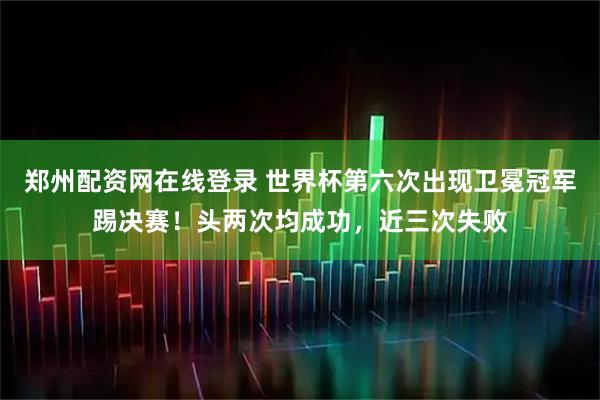 郑州配资网在线登录 世界杯第六次出现卫冕冠军踢决赛！头两次均成功，近三次失败