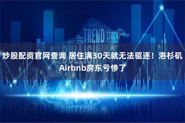 炒股配资官网查询 居住满30天就无法驱逐！洛杉矶Airbnb房东亏惨了