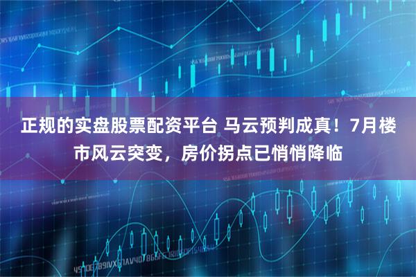 正规的实盘股票配资平台 马云预判成真！7月楼市风云突变，房价拐点已悄悄降临