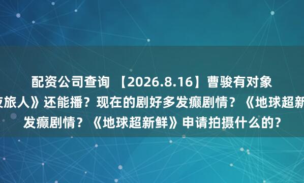 配资公司查询 【2026.8.16】曹骏有对象？番位新规取消？《夜旅人》还能播？现在的剧好多发癫剧情？《地球超新鲜》申请拍摄什么的？