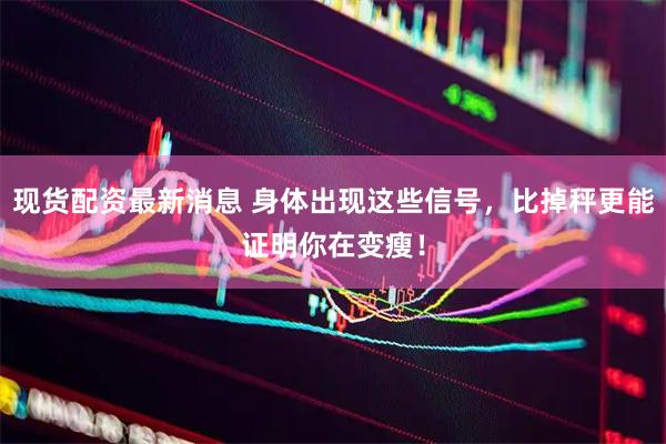 现货配资最新消息 身体出现这些信号，比掉秤更能证明你在变瘦！
