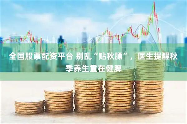 全国股票配资平台 别乱“贴秋膘”，医生提醒秋季养生重在健脾